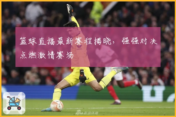 篮球直播最新赛程揭晓，强强对决点燃激情赛场