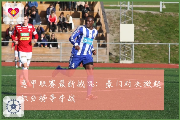 意甲联赛最新战况：豪门对决掀起积分榜争夺战