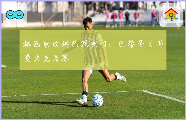 梅西助攻姆巴佩破门，巴黎圣日耳曼力克马赛