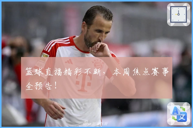 篮球直播精彩不断,本周焦点赛事全预告!