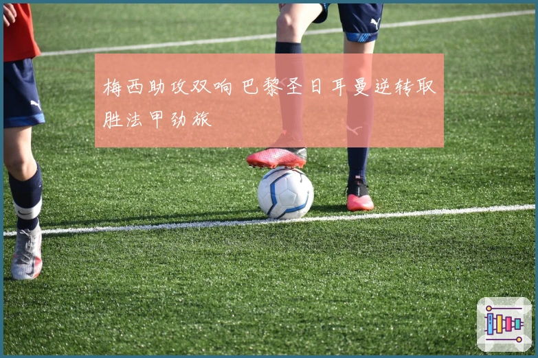 梅西助攻双响 巴黎圣日耳曼逆转取胜法甲劲旅