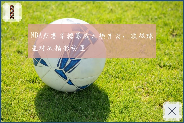 NBA新赛季揭幕战火热开打，顶级球星对决精彩纷呈
