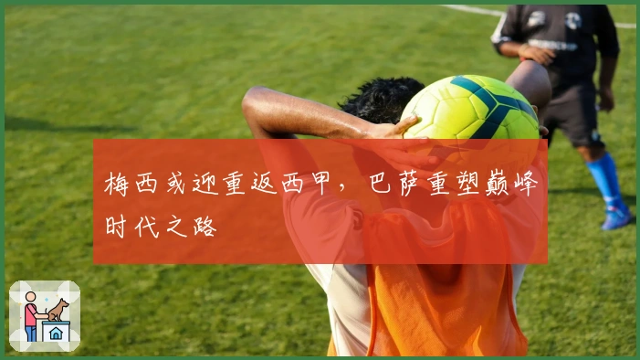 梅西或迎重返西甲，巴萨重塑巅峰时代之路