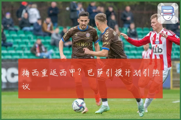 梅西重返西甲?巴萨引援计划引热议