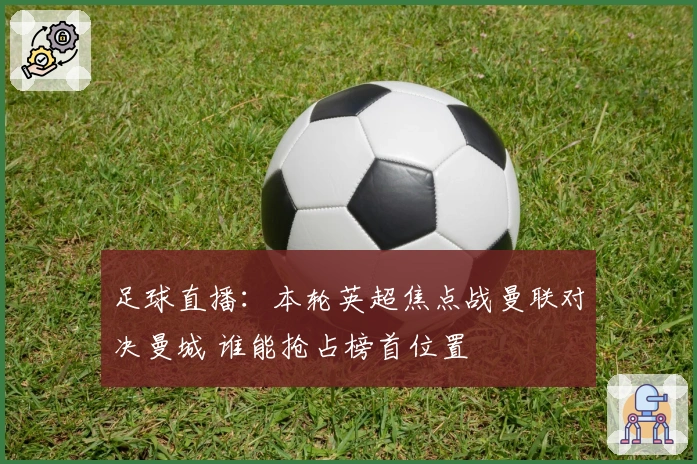 足球直播：本轮英超焦点战曼联对决曼城 谁能抢占榜首位置