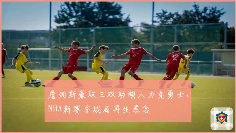 詹姆斯豪取三双助湖人力克勇士，NBA新赛季战局再生悬念