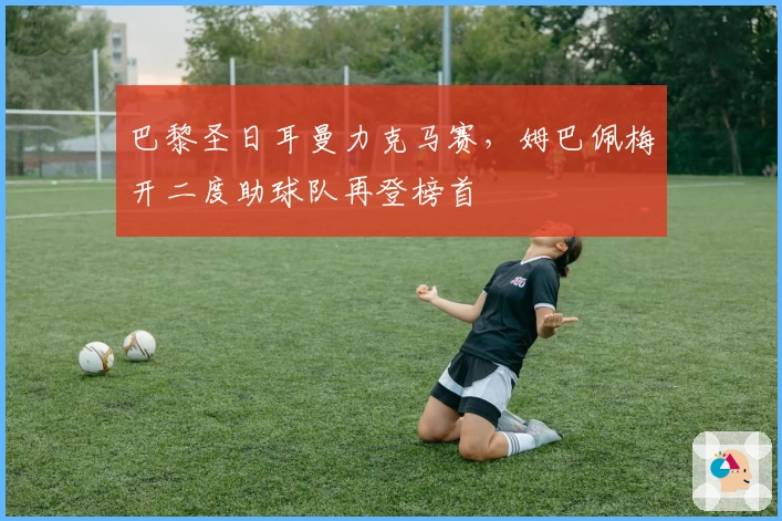 巴黎圣日耳曼力克马赛，姆巴佩梅开二度助球队再登榜首