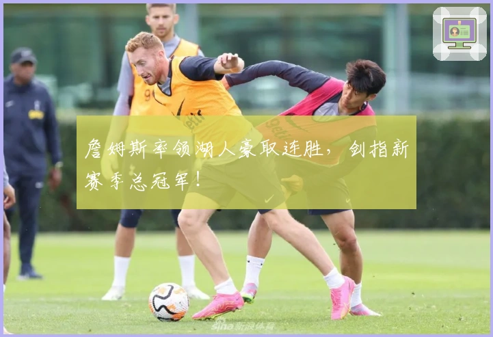 詹姆斯率领湖人豪取连胜，剑指新赛季总冠军！