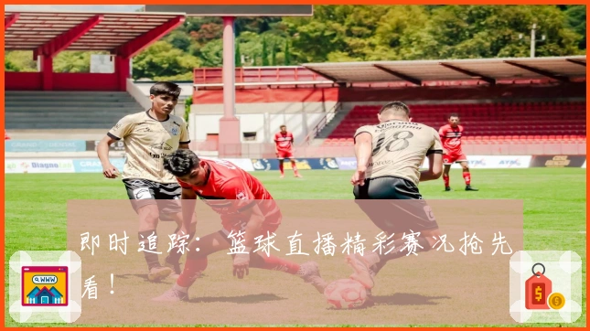 即时追踪:篮球直播精彩赛况抢先看!