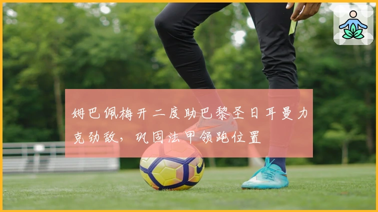 姆巴佩梅开二度助巴黎圣日耳曼力克劲敌，巩固法甲领跑位置