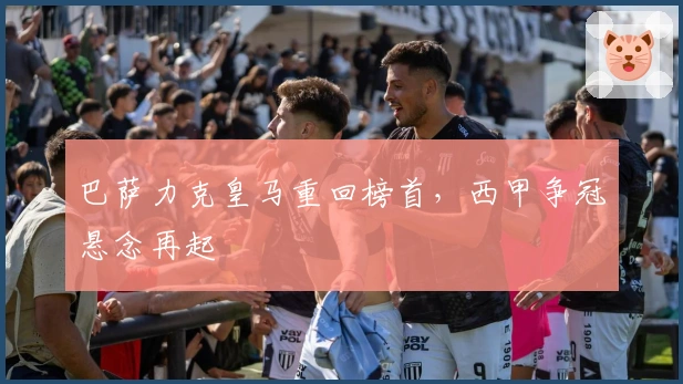 巴萨力克皇马重回榜首，西甲争冠悬念再起