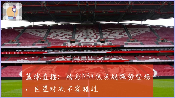 篮球直播：精彩NBA焦点战强势登场，巨星对决不容错过