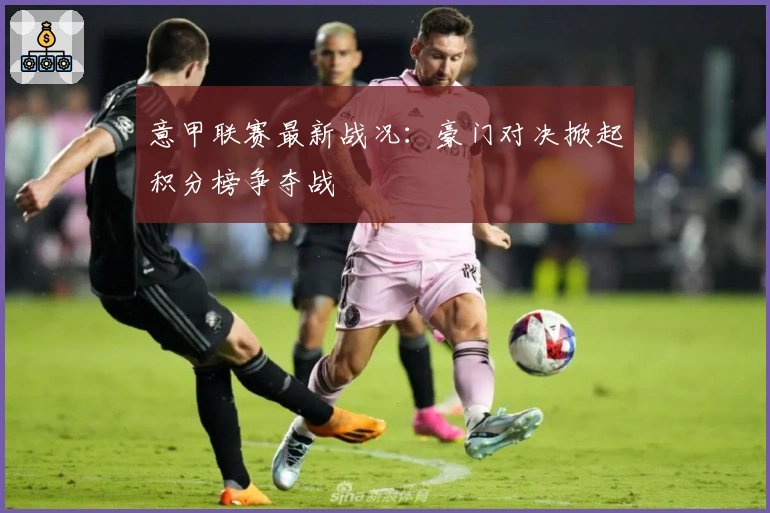 意甲联赛最新战况：豪门对决掀起积分榜争夺战