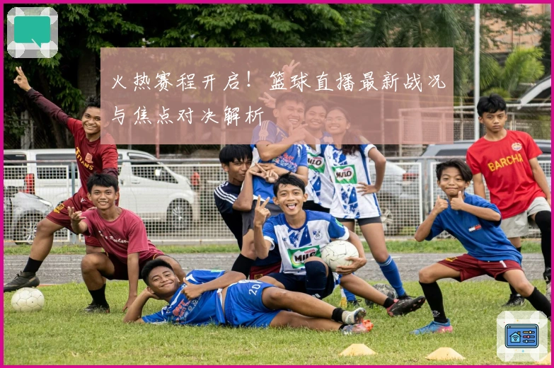 火热赛程开启！篮球直播最新战况与焦点对决解析