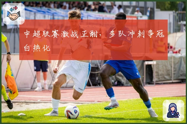 中超联赛激战正酣，多队冲刺争冠白热化