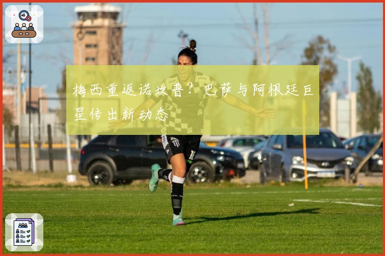 梅西重返诺坎普？巴萨与阿根廷巨星传出新动态