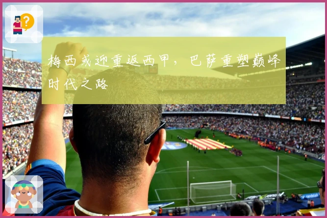 梅西或迎重返西甲,巴萨重塑巅峰时代之路
