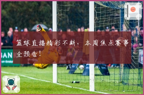 篮球直播精彩不断，本周焦点赛事全预告！